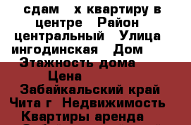 сдам 2-х квартиру в центре › Район ­ центральный › Улица ­ ингодинская › Дом ­ 4 › Этажность дома ­ 5 › Цена ­ 15 000 - Забайкальский край, Чита г. Недвижимость » Квартиры аренда   . Забайкальский край